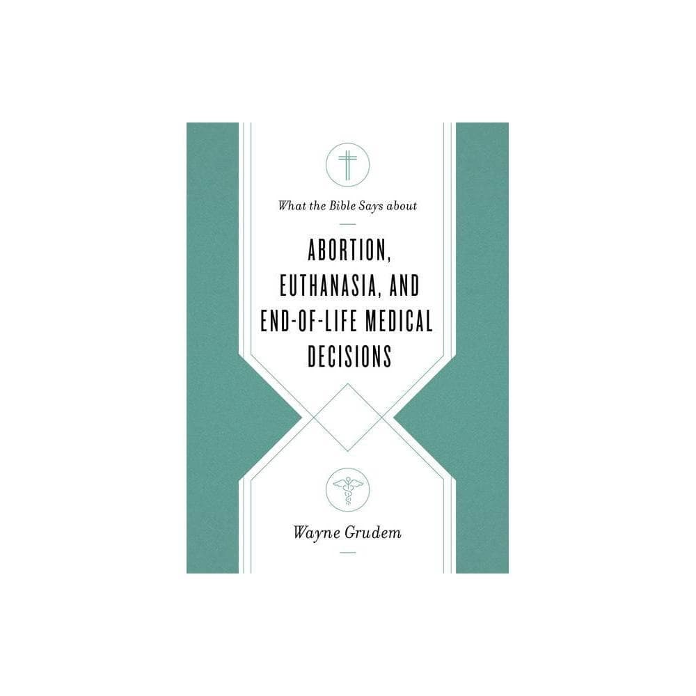 What the Bible Says about Abortion, Euthanasia, and End-of-Life Medical Decisions by Wayne Grudem